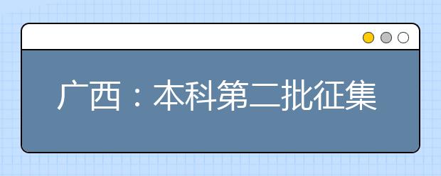 广西：本科第二批征集志愿