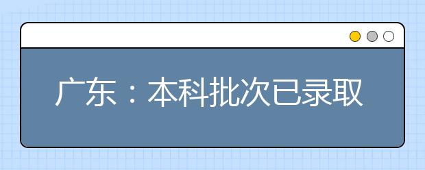广东:本科批次已录取9.7万多人
