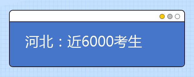 河北：近6000考生竞争本科提前批B二志愿