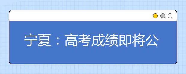 宁夏：高考成绩即将公布，想查分数看这里！