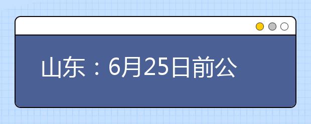 山东：6月25日前公布高考成绩，各高校综招时间有重合