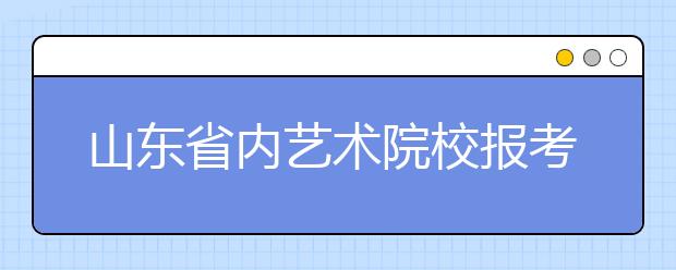 山东省内艺术院校报考人数激增，部分专业翻好几倍