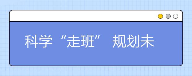 科学“走班” 规划未来——高考改革推动中学教学方式转变