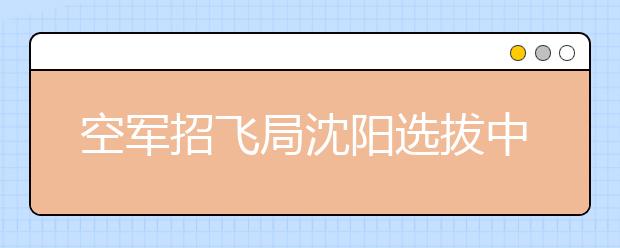 空军招飞局沈阳选拔中心：2019年度空军招收飞行学员简章