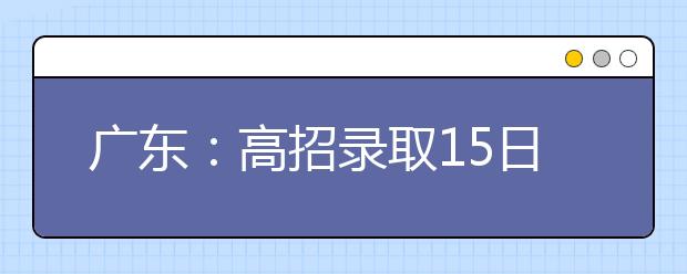 广东：高招录取15日结束