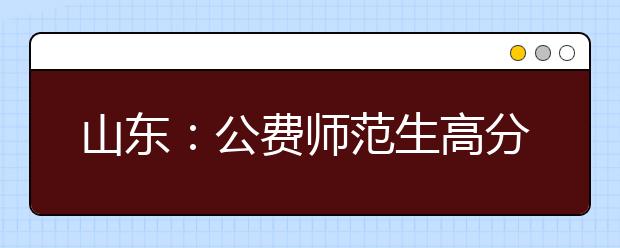 山东：公费师范生高分生不少 综招部分高校仍有缺额