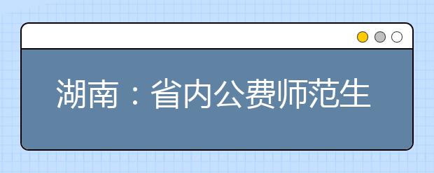 湖南：省内公费师范生要单独设为一类