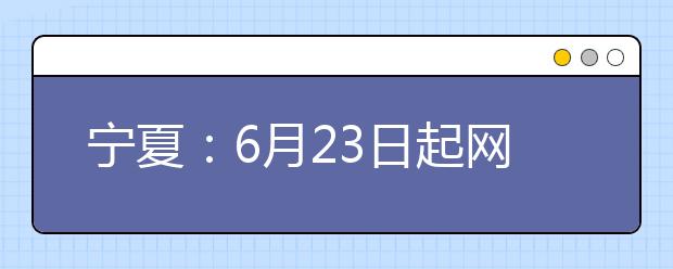宁夏：6月23日起网上填报志愿 录取分五个批次