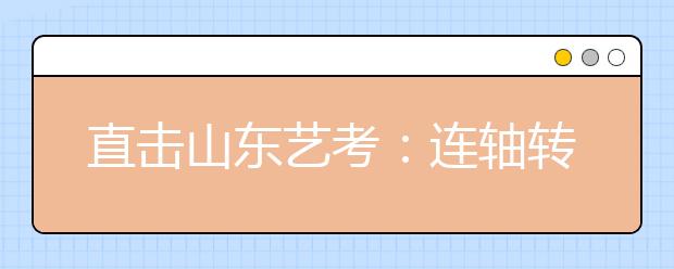 直击山东艺考:连轴转!报考多个学校,有学生要连考九天