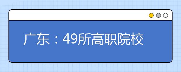 广东：49所高职院校今年试点自主招生 方式向高考靠拢