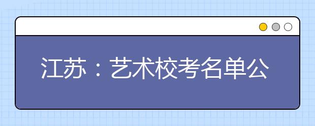 江苏：艺术校考名单公布 校考院校减少 上名校或更难