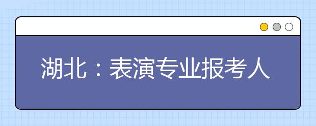 湖北：表演专业报考人数大幅回落 录取率低考生更理性