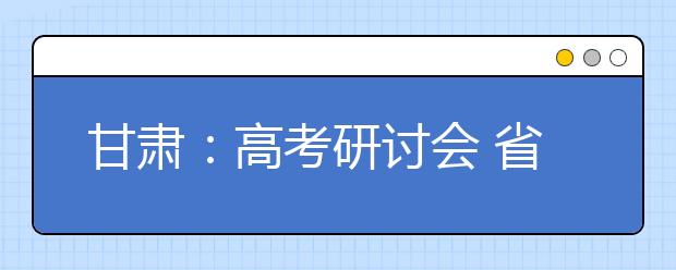 甘肃：高考研讨会 省内外名师解析2018高考要点