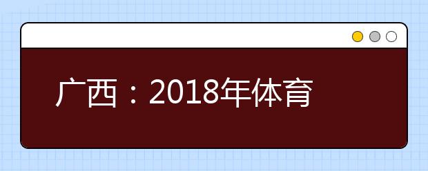 广西:2018年体育类专业统考11月1日至15日报名