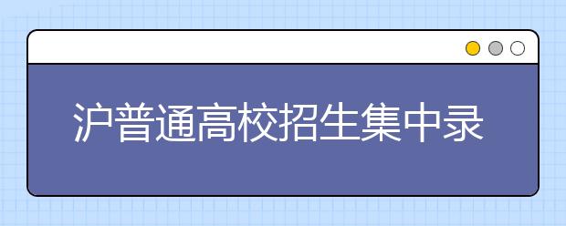 沪普通高校招生集中录取结束