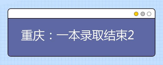 重庆：一本录取结束268所高校录取33972人