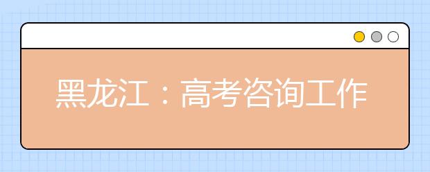黑龙江：高考咨询工作全面启动 现场网上两种方式进行