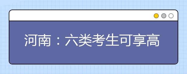 河南：六类考生可享高招加分 不累加计算最高可加20分