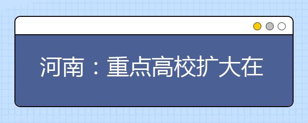 河南：重点高校扩大在农村和贫困地区招生规模