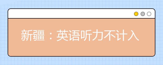 新疆：英语听力不计入高考总分已三年 减压还是增压?