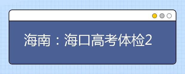 海南：海口高考体检20日至28日进行