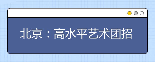 北京：高水平艺术团招生统测6日起可查成绩