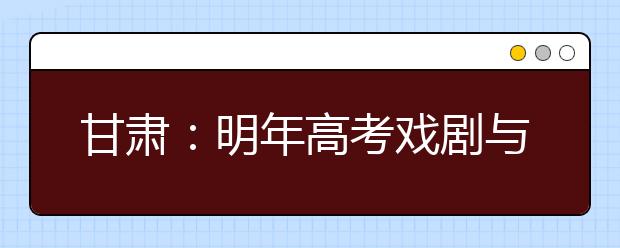 甘肃：明年高考戏剧与影视学类专业统考25日开始报名