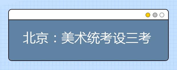 北京：美术统考设三考点