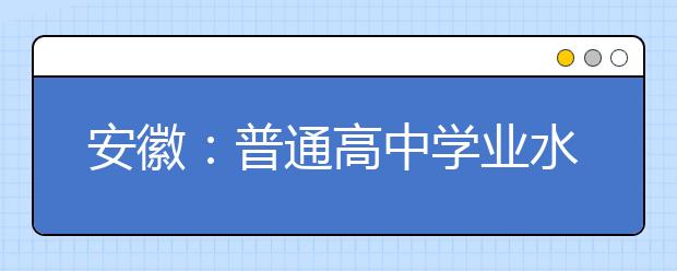 安徽：普通高中学业水平考试实施办法公布