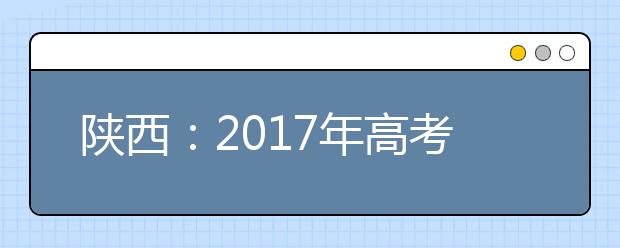 陕西：2017年高考12月起报名 这4项准备工作要提前进行