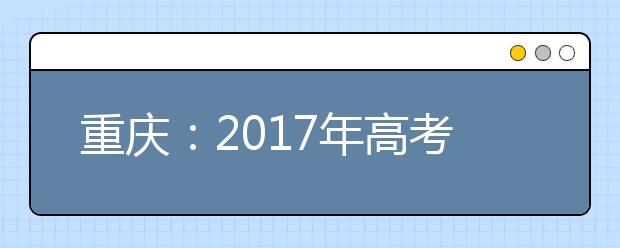 重庆：2017年高考报名11月下旬启动