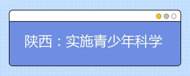 陕西：实施青少年科学素质行动提升全民科学素质