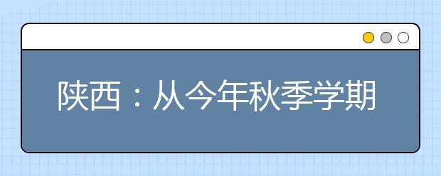 陕西：从今年秋季学期起正式实施13年免费教育