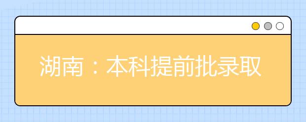 湖南：本科提前批录取新生13062人 本科一批录取开始