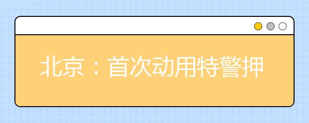 北京：首次动用特警押运高考卷