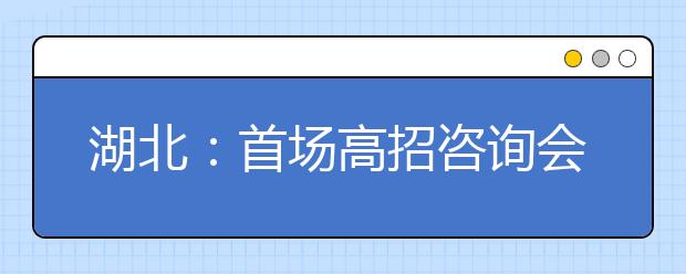 湖北：首场高招咨询会11日举行