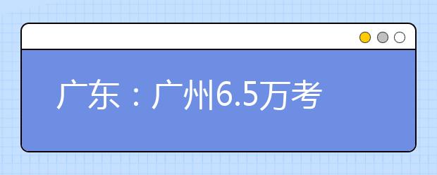广东：广州6.5万考生参加高考体检