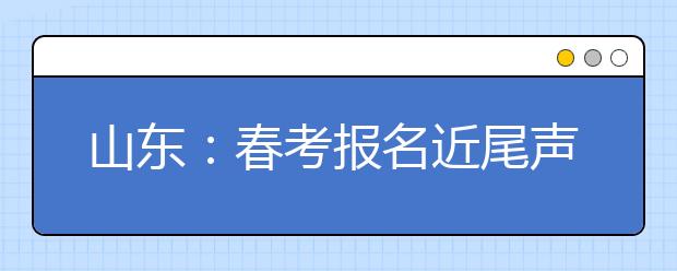 山东：春考报名近尾声 人数首降！