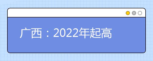 广西：2022年起高考实行“3+3”考试模式