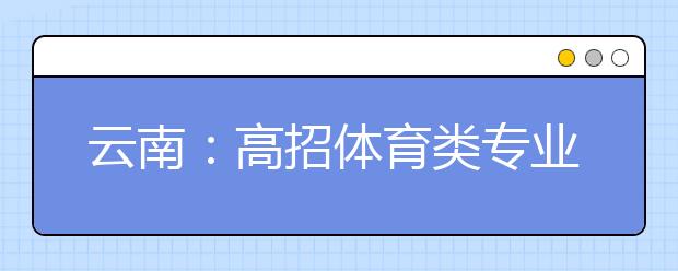 云南：高招体育类专业统考今天开考