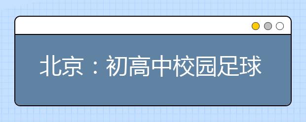 北京：初高中校园足球体系建设将投入逾百万