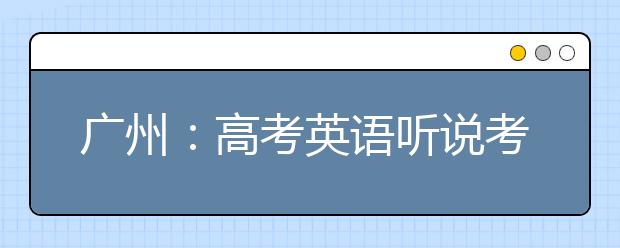 广州：高考英语听说考试本周六举行