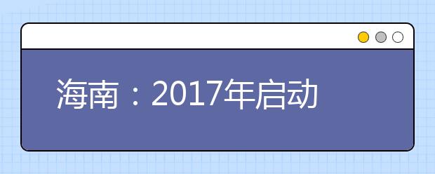 海南：2017年启动高考改革 省教育厅将对政策详细解读