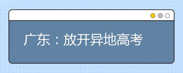 广东：放开异地高考 录取率不降低