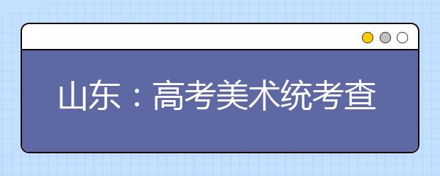 山东:高考美术统考查出11例替考
