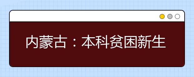 内蒙古：本科贫困新生可一次性获4万资助