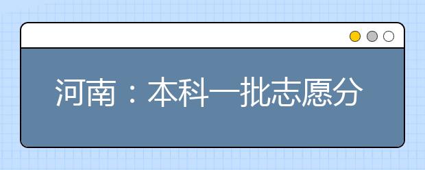 河南：本科一批志愿分布较均衡 九成以上院校投档满额