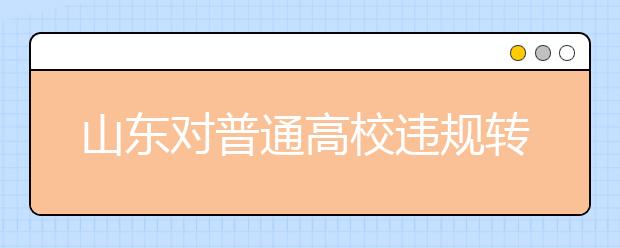 山东对普通高校违规转学零容忍 10种情况不得转