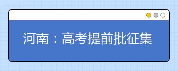 河南：高考提前批征集志愿 个别院校降20分备档