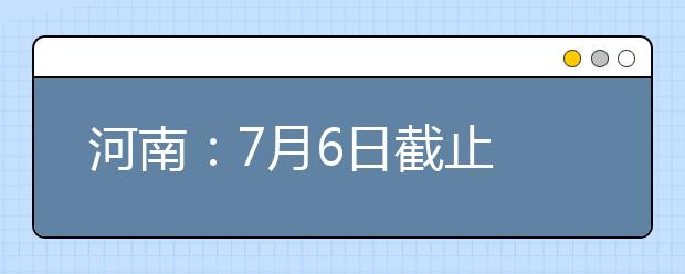 河南：7月6日截止 一本和二本计划招生170407人